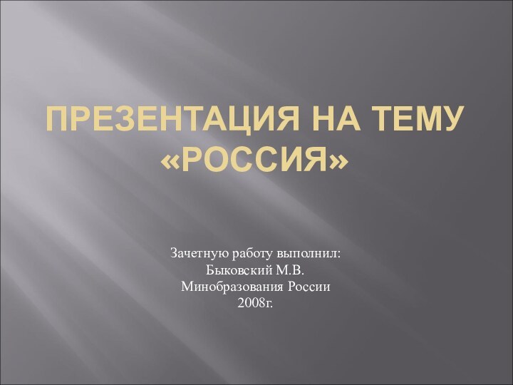 ПРЕЗЕНТАЦИЯ НА ТЕМУ «РОССИЯ»Зачетную работу выполнил:Быковский М.В.Минобразования России2008г.