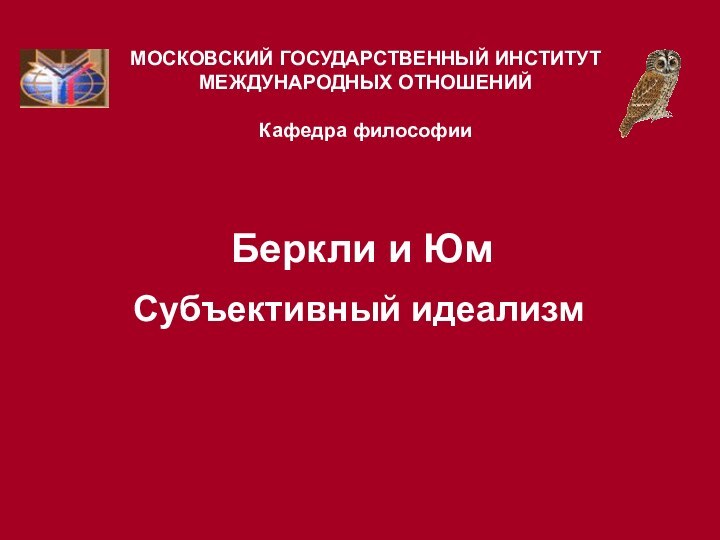 Беркли и Юм  Субъективный идеализмМОСКОВСКИЙ ГОСУДАРСТВЕННЫЙ ИНСТИТУТ МЕЖДУНАРОДНЫХ ОТНОШЕНИЙ  Кафедра философии