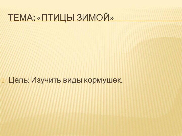 ТЕМА: «ПТИЦЫ ЗИМОЙ»Цель: Изучить виды кормушек.