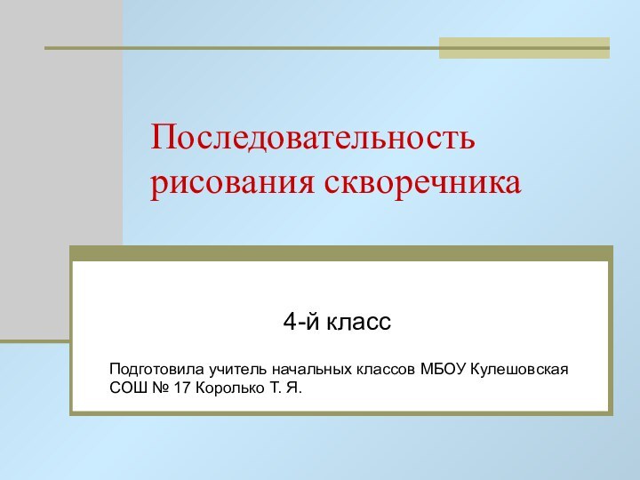 Последовательность рисования скворечника4-й классПодготовила учитель начальных классов МБОУ Кулешовская СОШ № 17 Королько Т. Я.