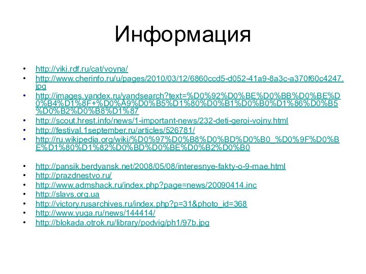 Информацияhttp://viki.rdf.ru/cat/voyna/http://www.cherinfo.ru/u/pages/2010/03/12/6860ccd5-d052-41a9-8a3c-a370f60c4247.jpghttp://images.yandex.ru/yandsearch?text=%D0%92%D0%BE%D0%BB%D0%BE%D0%B4%D1%8F+%D0%A9%D0%B5%D1%80%D0%B1%D0%B0%D1%86%D0%B5%D0%B2%D0%B8%D1%87http://scout.hrest.info/news/1-important-news/232-deti-geroi-vojny.htmlhttp://festival.1september.ru/articles/526781/http://ru.wikipedia.org/wiki/%D0%97%D0%B8%D0%BD%D0%B0_%D0%9F%D0%BE%D1%80%D1%82%D0%BD%D0%BE%D0%B2%D0%B0http://pansik.berdyansk.net/2008/05/08/interesnye-fakty-o-9-mae.htmlhttp://prazdnestvo.ru/http://www.admshack.ru/index.php?page=news/20090414.inchttp://slavs.org.uahttp://victory.rusarchives.ru/index.php?p=31&photo_id=368http://www.yuga.ru/news/144414/http://blokada.otrok.ru/library/podvig/ph1/97b.jpg