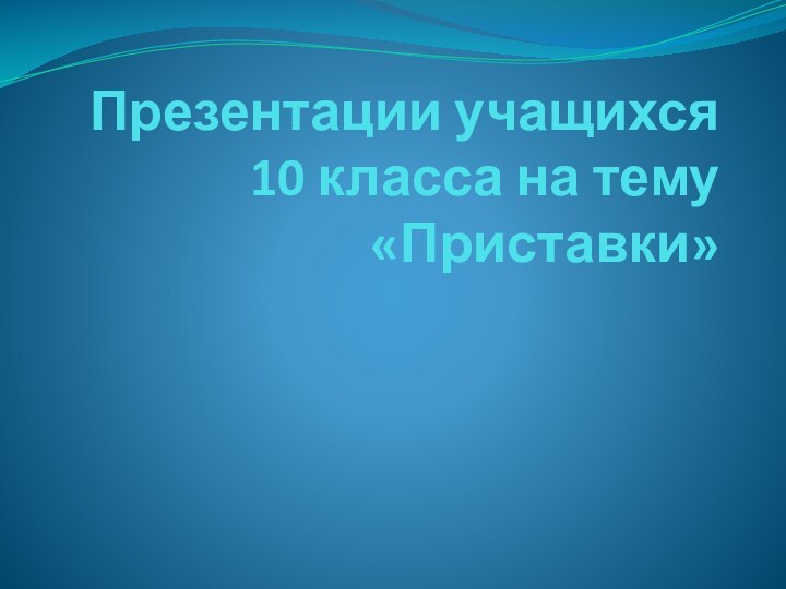 Презентации учащихся 10 класса на тему «Приставки»