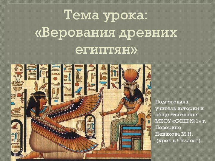 Тема урока: «Верования древних египтян»Подготовилаучитель истории и обществознанияМКОУ «СОШ №1» г.ПовориноНенахова М.Н. (урок в 5 классе)