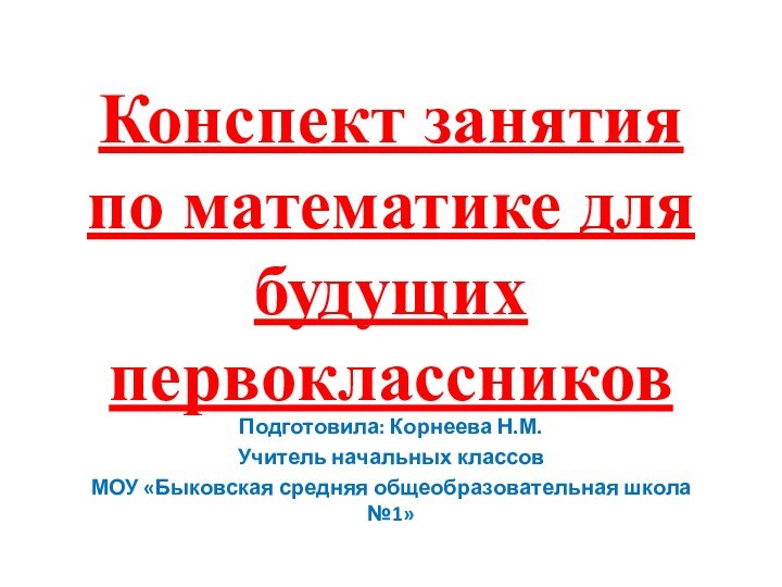 Конспект занятия по математике для будущих первоклассниковПодготовила: Корнеева Н.М.Учитель начальных классовМОУ «Быковская средняя общеобразовательная школа №1»