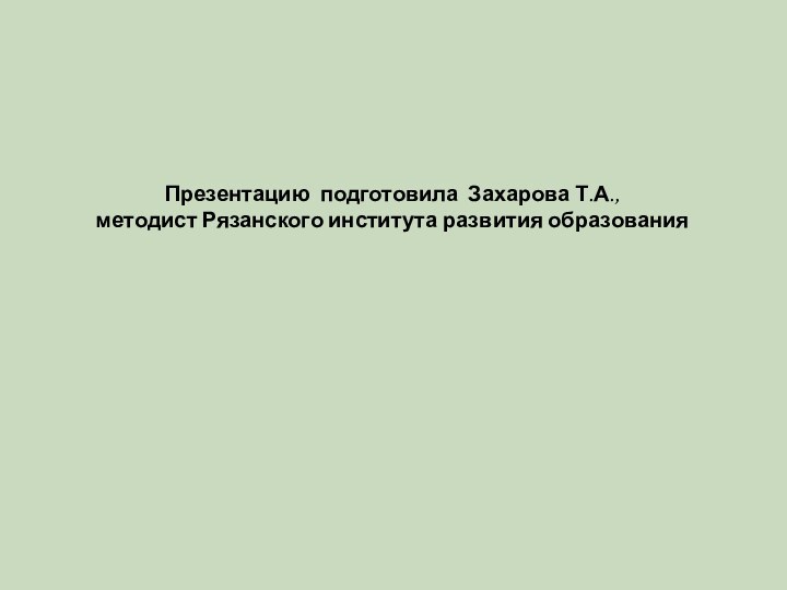 Презентацию подготовила Захарова Т.А.,  методист Рязанского института развития образования