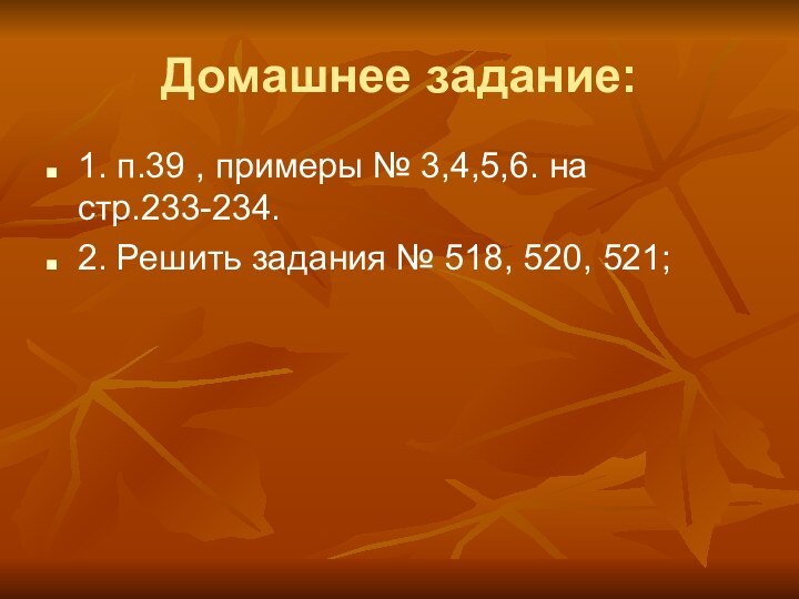 Домашнее задание:1. п.39 , примеры № 3,4,5,6. на стр.233-234.2. Решить задания № 518, 520, 521;