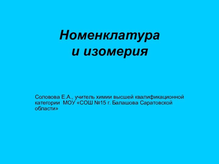 Номенклатура  и изомерияСоловова Е.А., учитель химии высшей квалификационной категории МОУ «СОШ