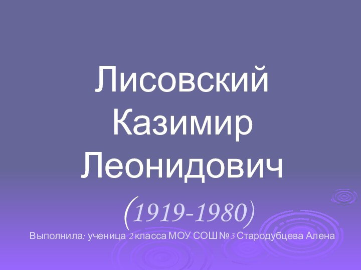 Лисовский  Казимир Леонидович  (1919-1980)  Выполнила: ученица 2 класса МОУ СОШ №3 Стародубцева Алена