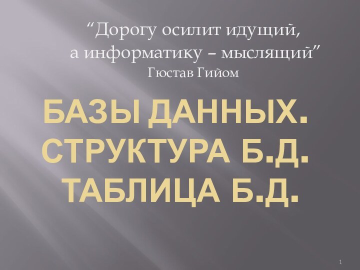 Базы данных.  Структура Б.Д.  Таблица Б.Д.“Дорогу осилит идущий, а информатику – мыслящий”Гюстав Гийом