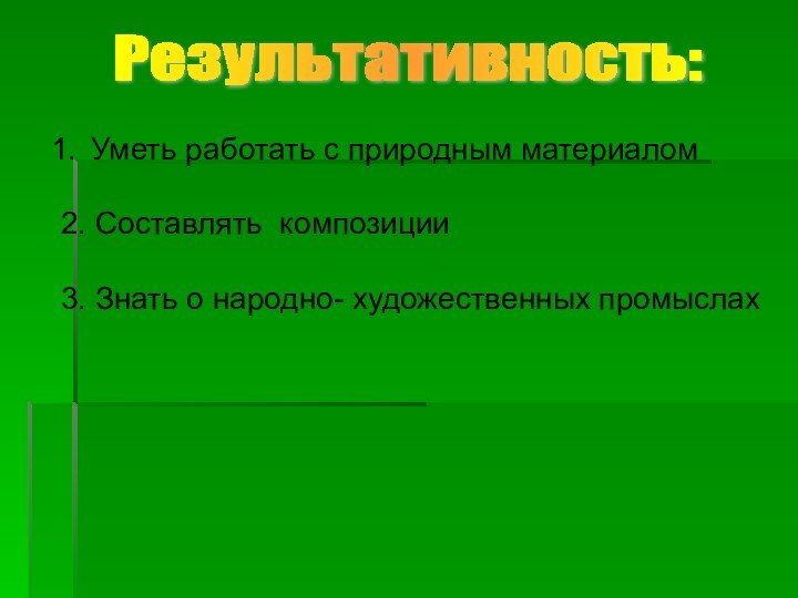 Результативность:Уметь работать с природным материалом 2. Составлять композиции  3. Знать о народно- художественных промыслах