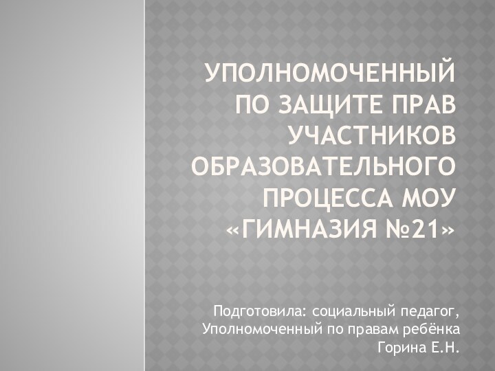 Уполномоченный по защите прав участников образовательного процесса МОУ «Гимназия №21»Подготовила: социальный педагог,