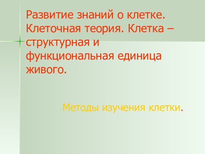 Развитие знаний о клетке. Клеточная теория. Клетка – структурная и функциональная единица живого.Методы изучения клетки.