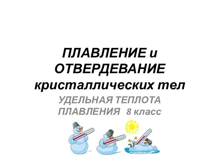 ПЛАВЛЕНИЕ и ОТВЕРДЕВАНИЕ кристаллических телУДЕЛЬНАЯ ТЕПЛОТА ПЛАВЛЕНИЯ  8 класс