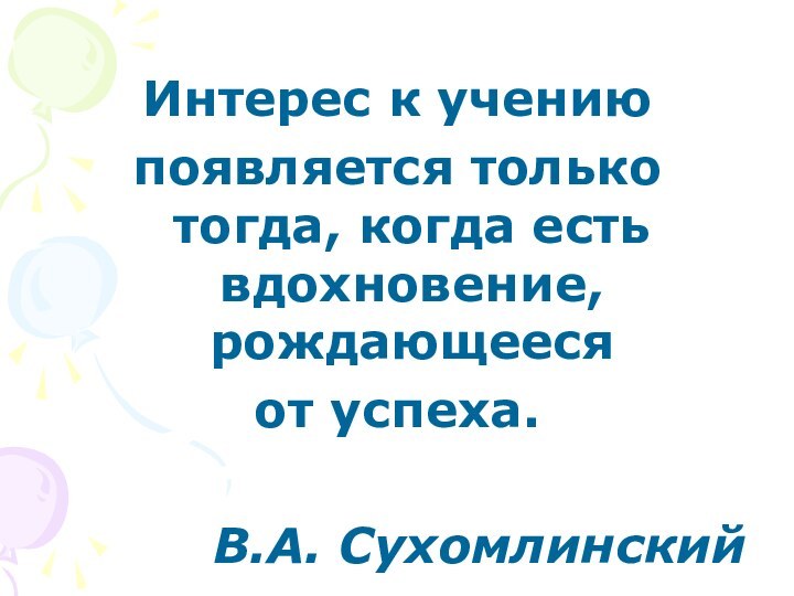 Интерес к учению появляется только тогда, когда есть вдохновение, рождающееся от успеха.В.А. Сухомлинский