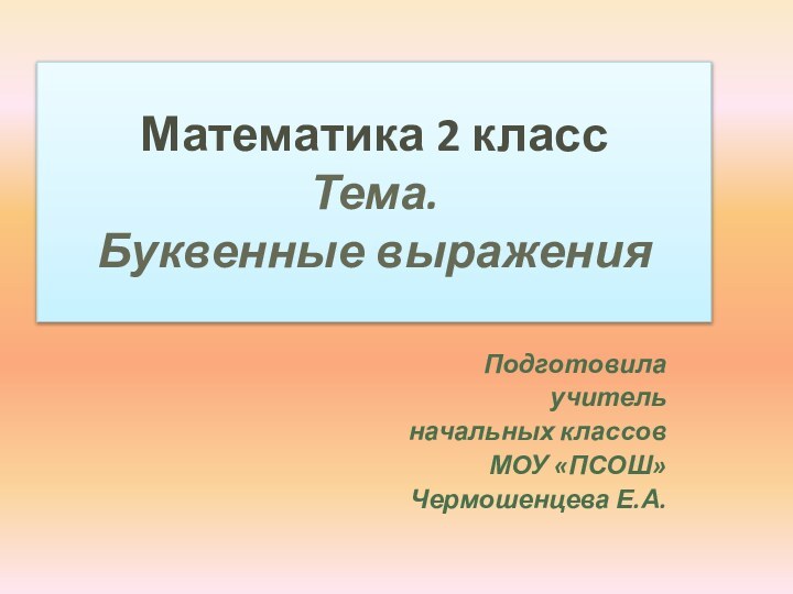 Математика 2 класс Тема. Буквенные выраженияПодготовилаучительначальных классов МОУ «ПСОШ»Чермошенцева Е.А.