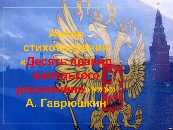 Автор стихотворения«Десять правил маленького россиянина»»»»»А. Гаврюшкин