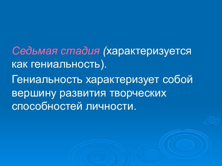 Седьмая стадия (характеризуется как гениальность). Гениальность характеризует собой вершину развития творческих способностей личности.