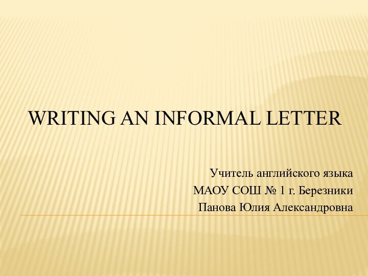 WRITING AN INFORMAL LETTER Учитель английского языкаМАОУ СОШ № 1 г. БерезникиПанова Юлия Александровна