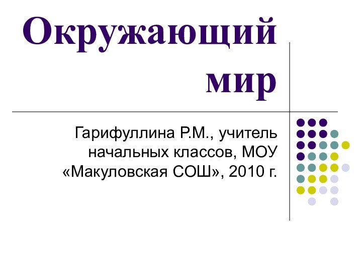 Окружающий мирГарифуллина Р.М., учитель начальных классов, МОУ «Макуловская СОШ», 2010 г.