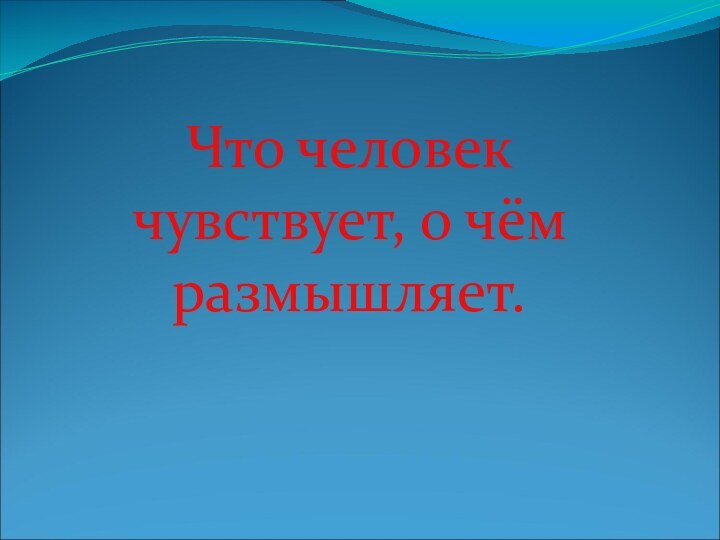 Что человек чувствует, о чём размышляет.