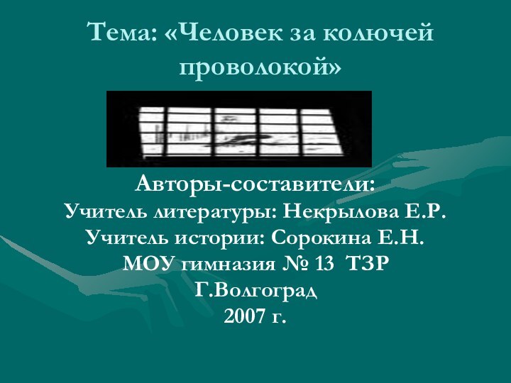 Тема: «Человек за колючей проволокой»Авторы-составители:Учитель литературы: Некрылова Е.Р.Учитель истории: Сорокина Е.Н.МОУ гимназия № 13 ТЗРГ.Волгоград2007 г.