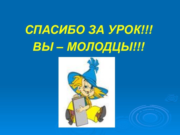 СПАСИБО ЗА УРОК!!!ВЫ – МОЛОДЦЫ!!!