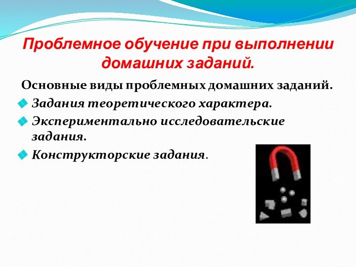 Проблемное обучение при выполнении домашних заданий.Основные виды проблемных домашних заданий.Задания теоретического характера.Экспериментально исследовательские задания.Конструкторские задания.