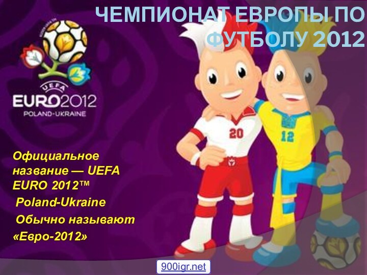 Чемпионат Европы по футболу 2012Официальное название — UEFA EURO 2012™ Poland-Ukraine Обычно называют «Евро-2012»