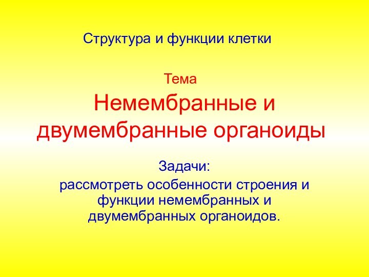 Немембранные и двумембранные органоиды	Задачи:рассмотреть особенности строения и функции немембранных и двумембранных органоидов.