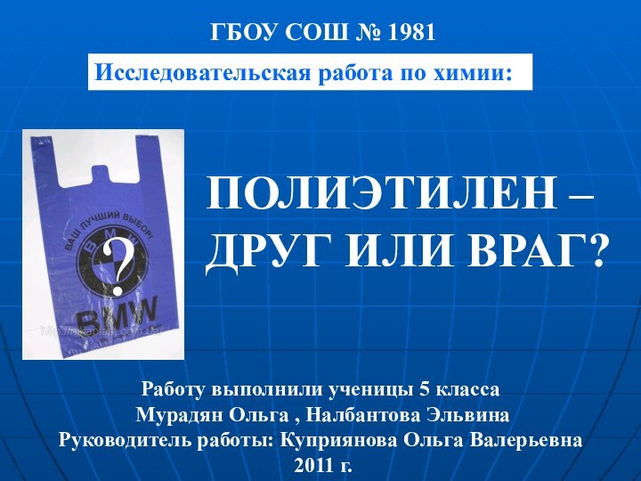 Исследовательская работа по химии:ПОЛИЭТИЛЕН –  ДРУГ ИЛИ ВРАГ?ГБОУ СОШ № 1981Работу