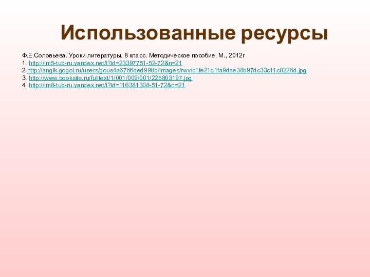 Использованные ресурсыФ.Е.Соловьева. Уроки литературы. 8 класс. Методическое пособие. М., 2012г1. http://im5-tub-ru.yandex.net/i?id=23397751-52-72&n=21 2.http://angik.gogol.ru/users/gous4a6766ded998b/images/rwv/c1fe21d1fa9dae38b97dc33c11c8226d.jpg3. http://www.booksite.ru/fulltext/1/001/009/001/225863197.jpg4. http://im8-tub-ru.yandex.net/i?id=116381308-51-72&n=21