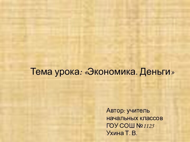 Автор: учитель начальных классовГОУ СОШ №1125Ухина Т. В.Тема урока: «Экономика. Деньги»