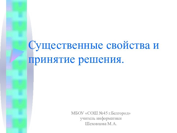 Существенные свойства и принятие решения.МБОУ «СОШ №45 г.Белгород»учитель информатикиШеховцова М.А.