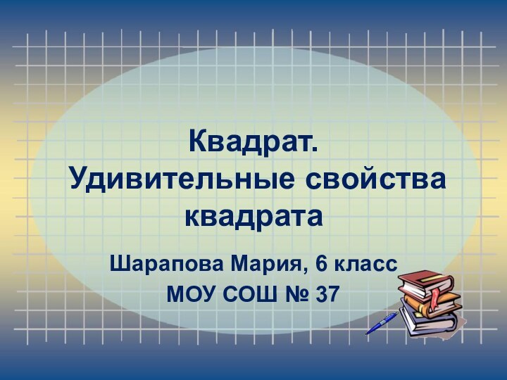 Квадрат.  Удивительные свойства квадрата  Шарапова Мария, 6 классМОУ СОШ № 37