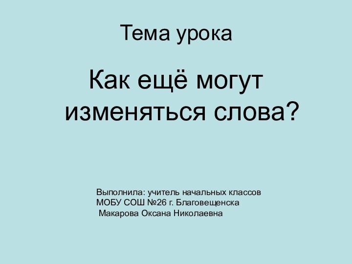 Тема урокаКак ещё могут изменяться слова?Выполнила: учитель начальных классов  МОБУ СОШ