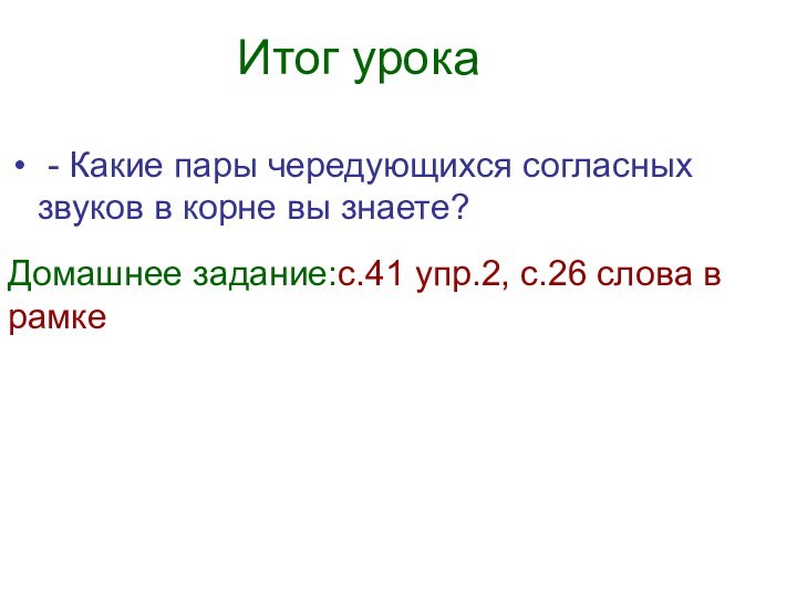 Итог урока - Какие пары чередующихся согласных звуков в корне вы знаете?Домашнее