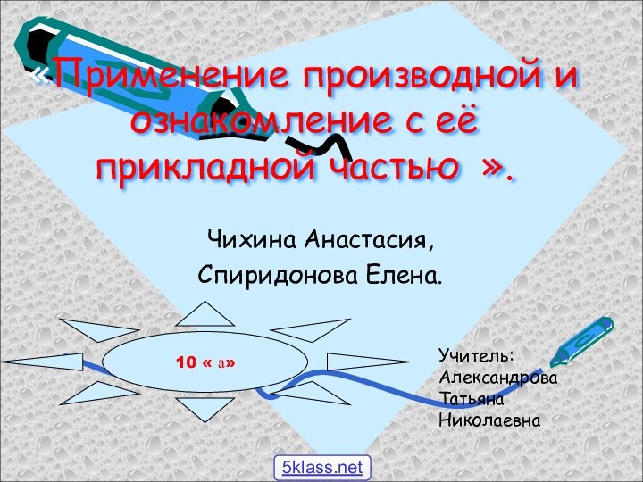 «Применение производной и ознакомление с её прикладной частью ».Чихина Анастасия, Спиридонова Елена.10 « а»Учитель:Александрова Татьяна Николаевна