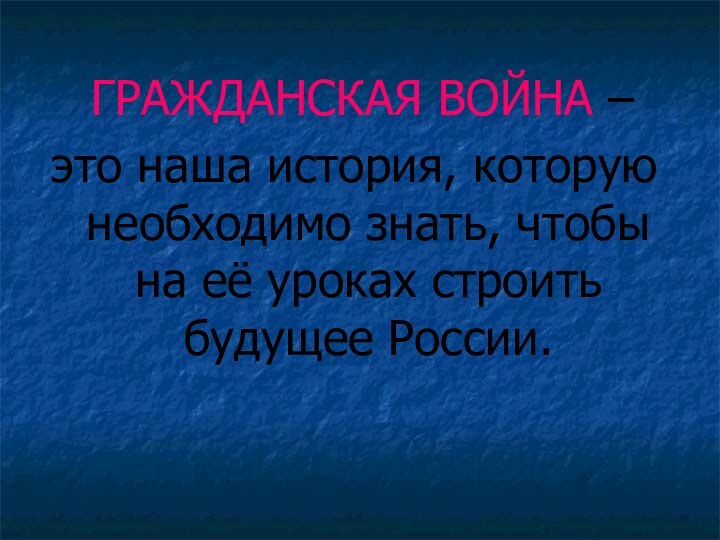 ГРАЖДАНСКАЯ ВОЙНА – это наша история, которую необходимо знать, чтобы на