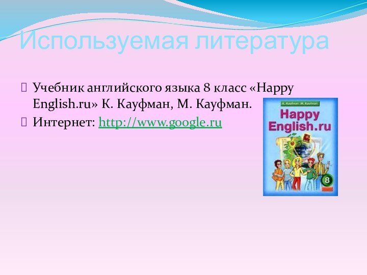 Используемая литератураУчебник английского языка 8 класс «Happy English.ru» К. Кауфман, М. Кауфман.Интернет: http://www.google.ru