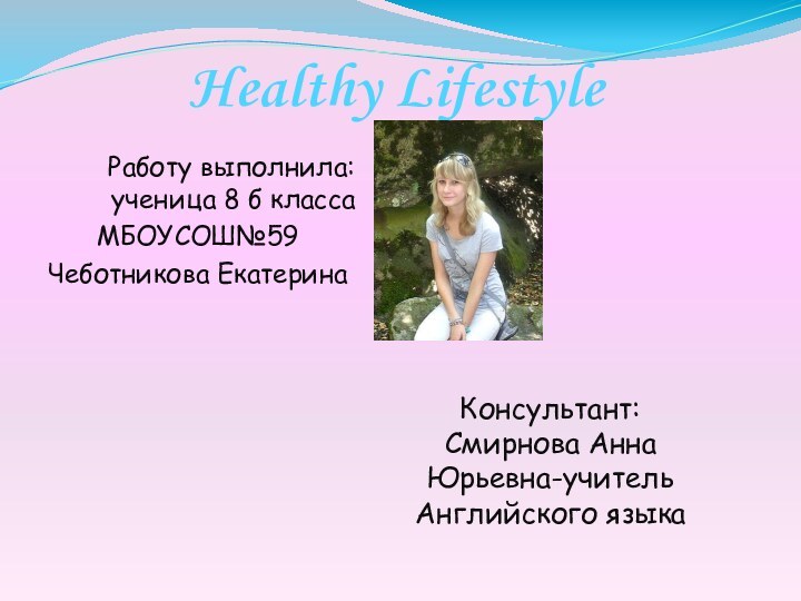 Healthy LifestyleРаботу выполнила: ученица 8 б класса МБОУСОШ№59Чеботникова ЕкатеринаКонсультант: Смирнова Анна Юрьевна-учитель Английского языка