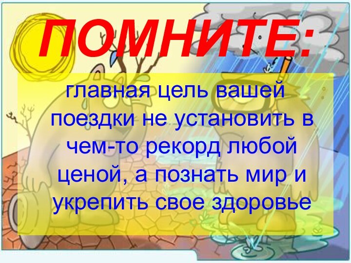 ПОМНИТЕ:главная цель вашей поездки не установить в чем-то рекорд любой ценой, а