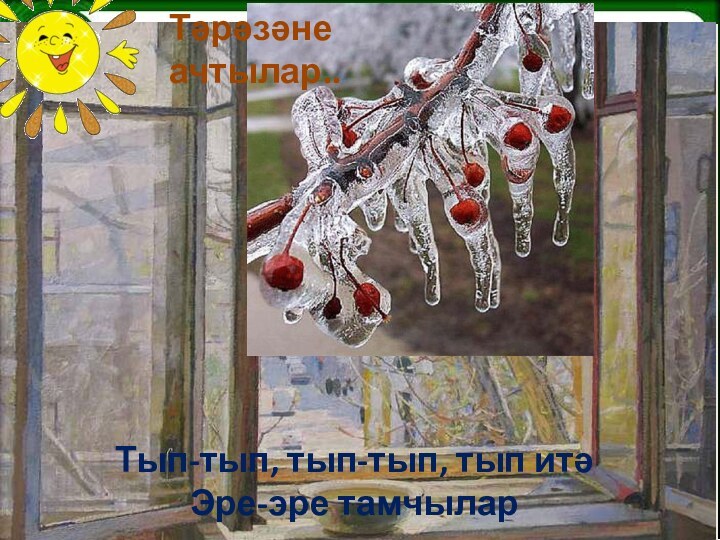 Тәрәзәне ачтылар..Тып-тып, тып-тып, тып итә Эре-эре тамчылар