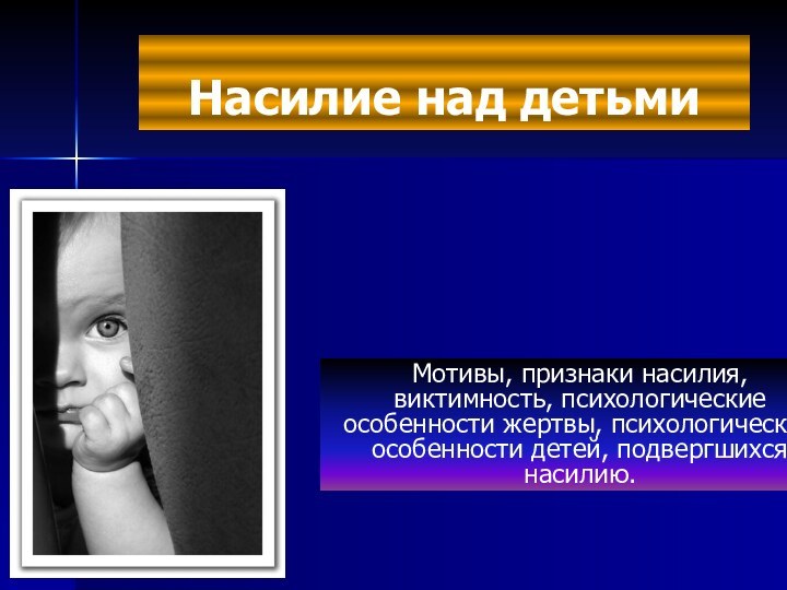 Насилие над детьмиМотивы, признаки насилия, виктимность, психологические особенности жертвы, психологические особенности детей, подвергшихся насилию.