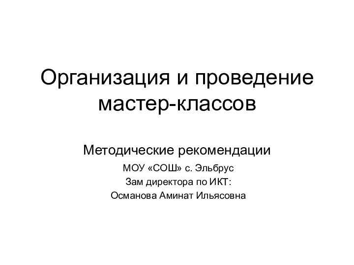 Организация и проведение мастер-классов  Методические рекомендацииМОУ «СОШ» с. ЭльбрусЗам директора по ИКТ:Османова Аминат Ильясовна