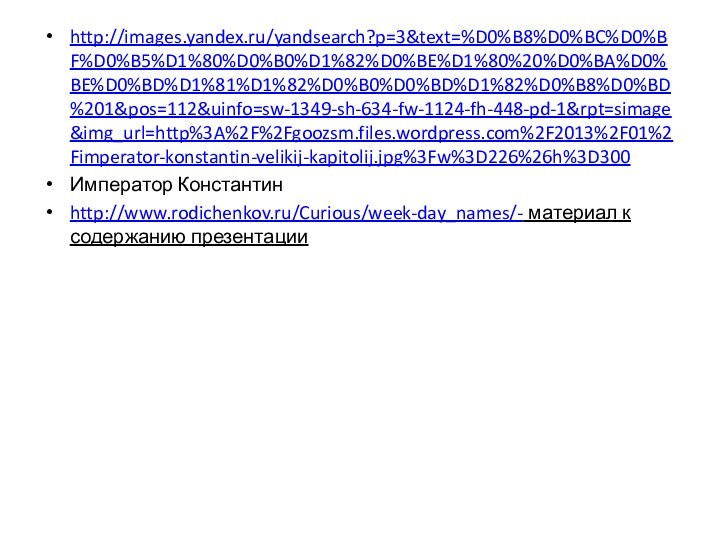 http://images.yandex.ru/yandsearch?p=3&text=%D0%B8%D0%BC%D0%BF%D0%B5%D1%80%D0%B0%D1%82%D0%BE%D1%80%20%D0%BA%D0%BE%D0%BD%D1%81%D1%82%D0%B0%D0%BD%D1%82%D0%B8%D0%BD%201&pos=112&uinfo=sw-1349-sh-634-fw-1124-fh-448-pd-1&rpt=simage&img_url=http%3A%2F%2Fgoozsm.files.wordpress.com%2F2013%2F01%2Fimperator-konstantin-velikij-kapitolij.jpg%3Fw%3D226%26h%3D300Император Константинhttp://www.rodichenkov.ru/Curious/week-day_names/- материал к содержанию презентации