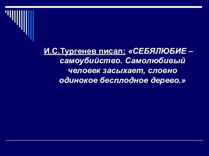 И.С.Тургенев писал: «СЕБЯЛЮБИЕ – самоубийство. Самолюбивый человек засыхает, словно одинокое бесплодное дерево.»