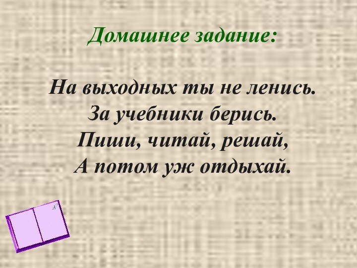 Домашнее задание:  На выходных ты не ленись. За учебники берись. Пиши,