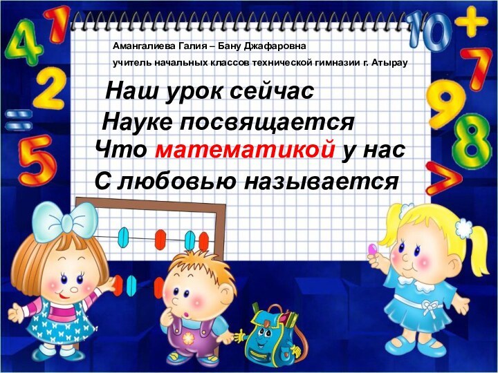 Наш урок сейчасНауке посвящаетсяЧто математикой у насС любовью называетсяАмангалиева Галия – Бану