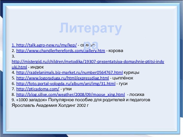 1. http://talk.agro-new.ru/my/kep/ - свинья2. http://www.chandlerherefords.com/gallery.htm - корова3. http://mistergid.ru/children/metodika/19307-prezentatsiya-domashnie-ptitsi-indyuki.html - индюк4. http://razdelanimals.biz-market.ru/number0564767.html курицы5.