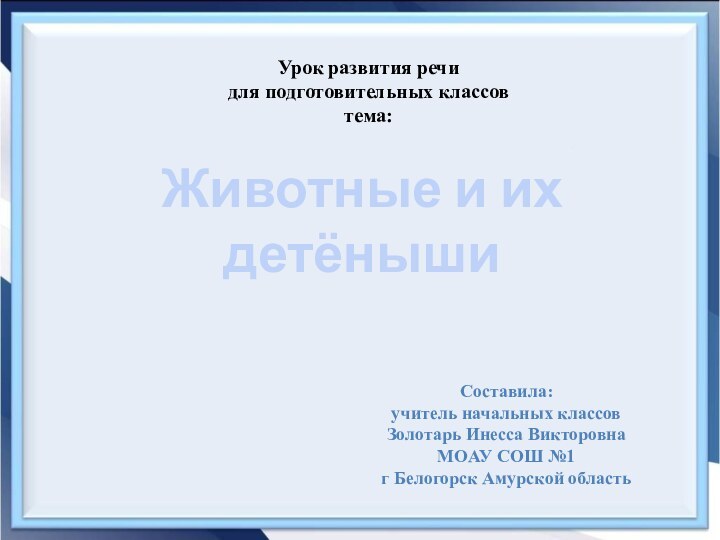 Животные и их детёнышиСоставила:учитель начальных классов Золотарь Инесса ВикторовнаМОАУ СОШ №1г Белогорск